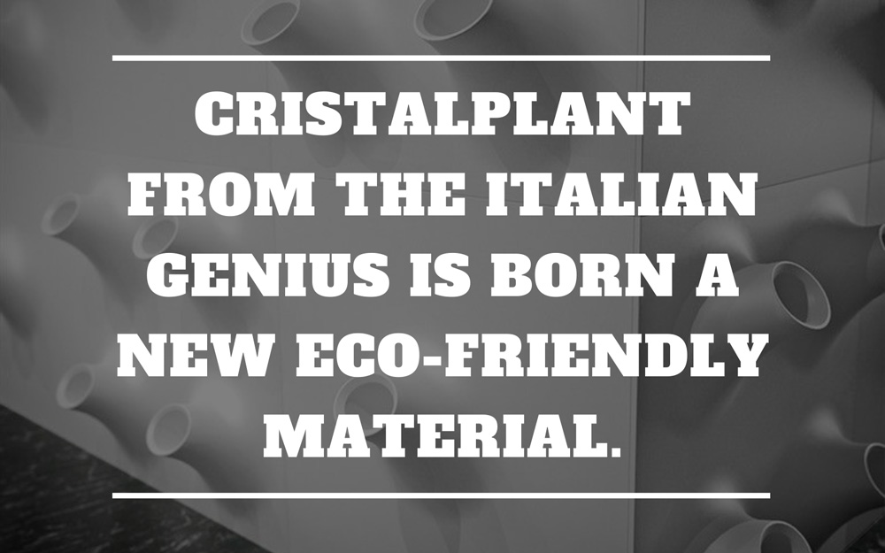 Cristalplant – from the italian genius is born a new eco-friendly material.