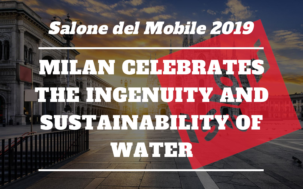 Salone del Mobile 2019 - Milan celebrates the ingenuity and sustainability of water